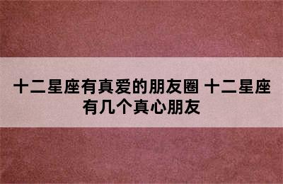 十二星座有真爱的朋友圈 十二星座有几个真心朋友